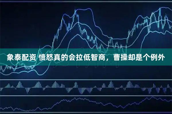 象泰配资 愤怒真的会拉低智商，曹操却是个例外