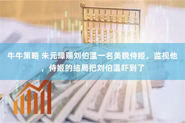 牛牛策略 朱元璋赐刘伯温一名美貌侍姬，监视他，侍姬的结局把刘伯温吓到了