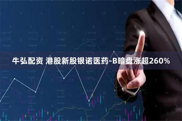 牛弘配资 港股新股银诺医药-B暗盘涨超260%