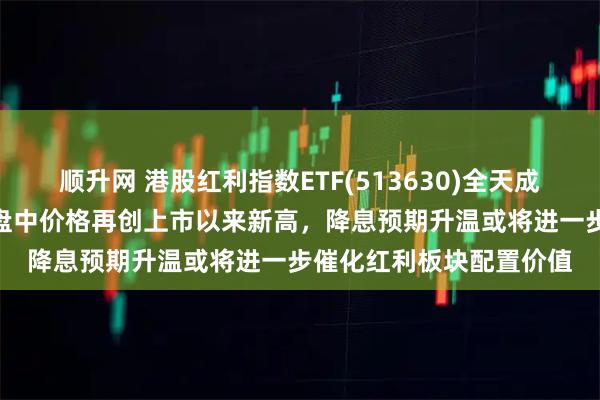 顺升网 港股红利指数ETF(513630)全天成交额爆量达753亿元，盘中价格再创上市以来新高，降息预期升温或将进一步催化红利板块配置价值