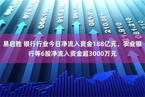易启胜 银行行业今日净流入资金188亿元，农业银行等6股净流入资金超3000万元