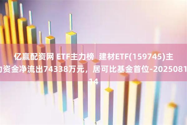 亿赢配资网 ETF主力榜  建材ETF(159745)主力资金净流出74338万元，居可比基金首位-20250814