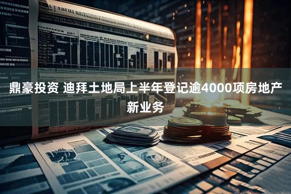 鼎豪投资 迪拜土地局上半年登记逾4000项房地产新业务