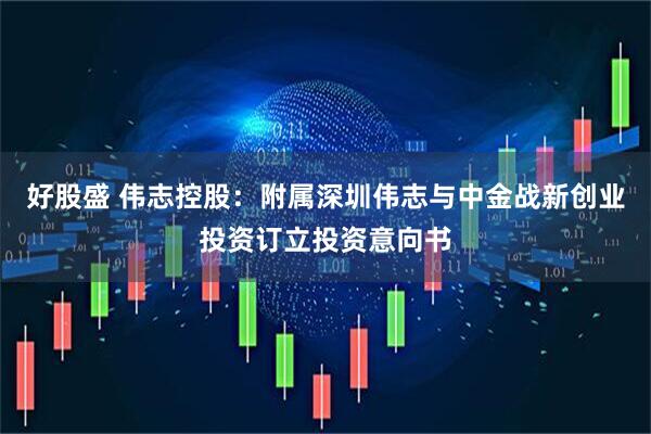 好股盛 伟志控股：附属深圳伟志与中金战新创业投资订立投资意向书