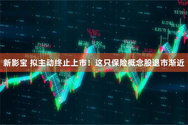 新影宝 拟主动终止上市！这只保险概念股退市渐近