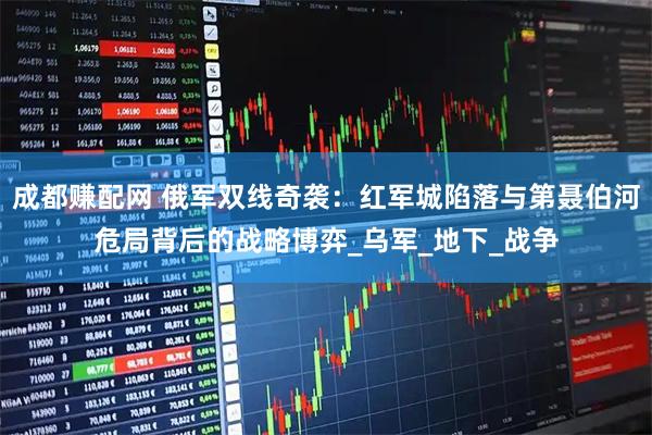 成都赚配网 俄军双线奇袭：红军城陷落与第聂伯河危局背后的战略博弈_乌军_地下_战争