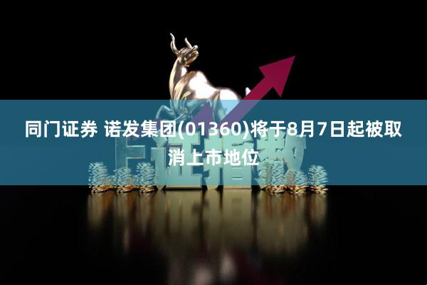 同门证券 诺发集团(01360)将于8月7日起被取消上市地位
