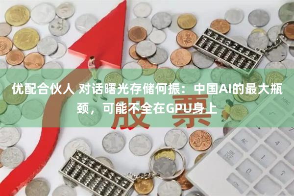 优配合伙人 对话曙光存储何振：中国AI的最大瓶颈，可能不全在GPU身上