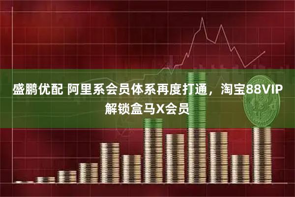 盛鹏优配 阿里系会员体系再度打通，淘宝88VIP解锁盒马X会员