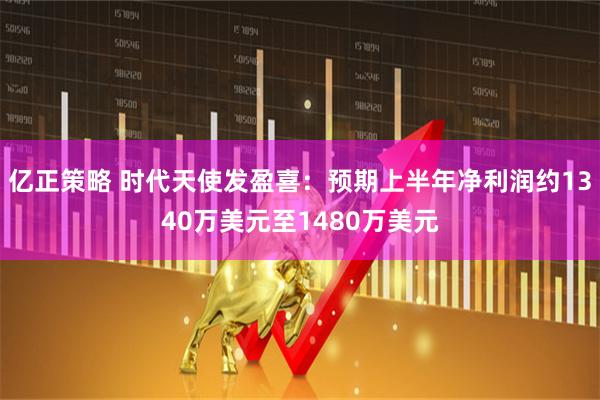 亿正策略 时代天使发盈喜：预期上半年净利润约1340万美元至1480万美元