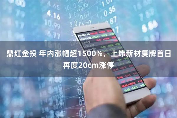 鼎红金投 年内涨幅超1500%，上纬新材复牌首日再度20cm涨停