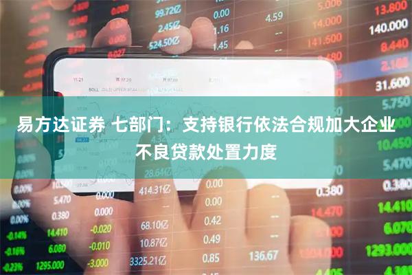 易方达证券 七部门：支持银行依法合规加大企业不良贷款处置力度