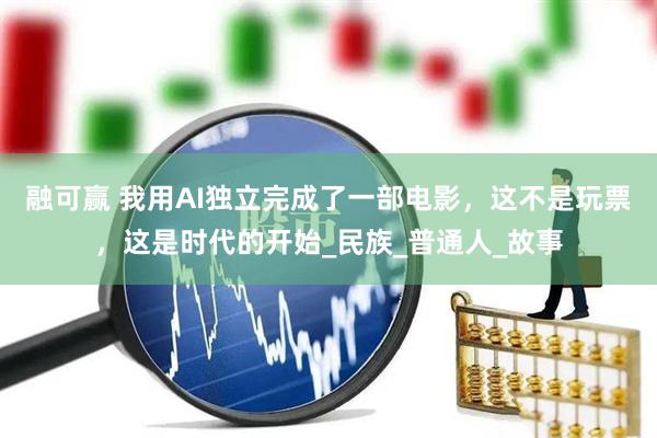 融可赢 我用AI独立完成了一部电影，这不是玩票，这是时代的开始_民族_普通人_故事