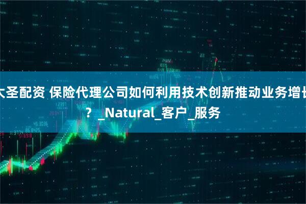 大圣配资 保险代理公司如何利用技术创新推动业务增长？_Natural_客户_服务