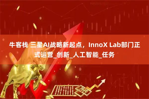 牛客栈 三星AI战略新起点，InnoX Lab部门正式运营_创新_人工智能_任务