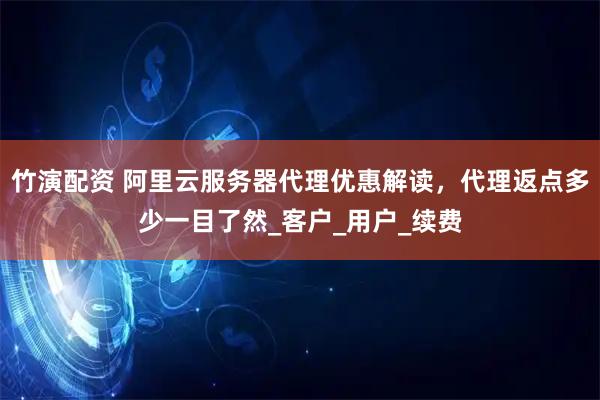竹演配资 阿里云服务器代理优惠解读，代理返点多少一目了然_客户_用户_续费