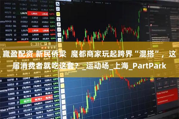 赢盈配资 新民侨梁  魔都商家玩起跨界“混搭”，这届消费者就吃这套？_运动场_上海_PartPark
