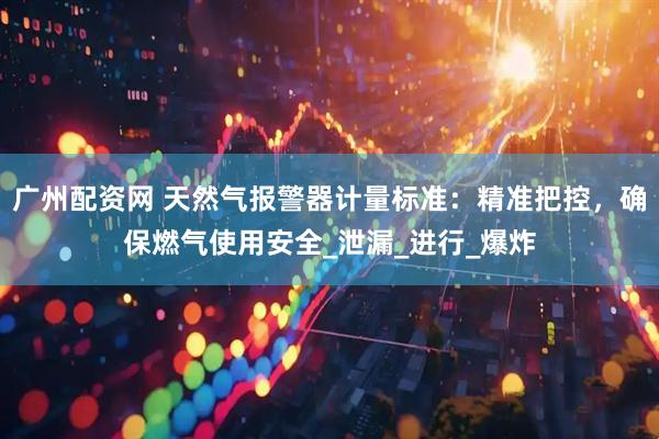 广州配资网 天然气报警器计量标准：精准把控，确保燃气使用安全_泄漏_进行_爆炸