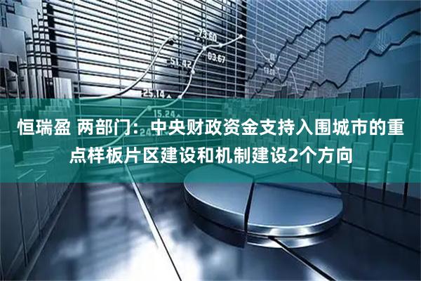 恒瑞盈 两部门：中央财政资金支持入围城市的重点样板片区建设和机制建设2个方向