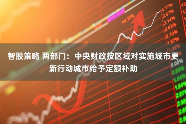 智股策略 两部门：中央财政按区域对实施城市更新行动城市给予定额补助
