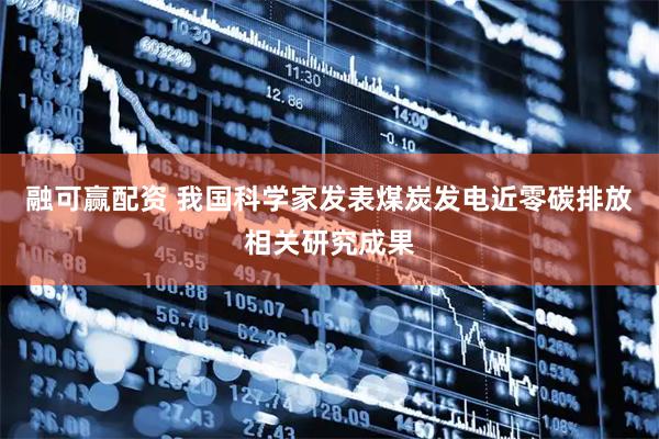 融可赢配资 我国科学家发表煤炭发电近零碳排放相关研究成果