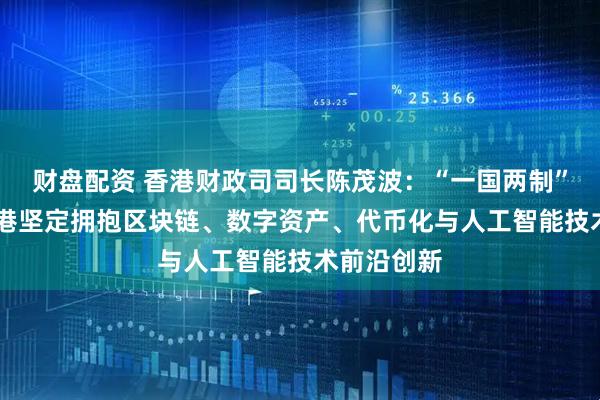 财盘配资 香港财政司司长陈茂波：“一国两制”前提下 香港坚定拥抱区块链、数字资产、代币化与人工智能技术前沿创新
