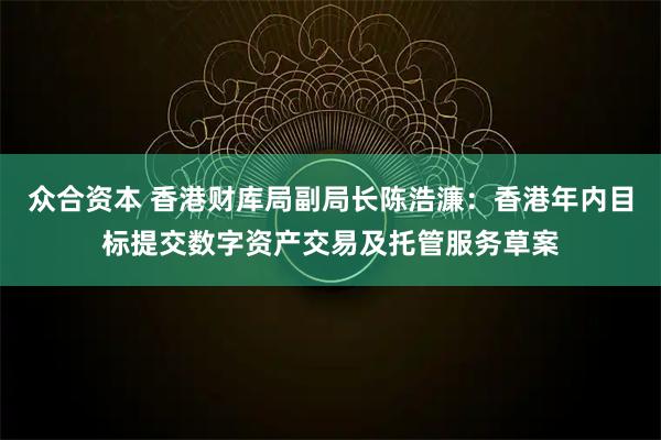 众合资本 香港财库局副局长陈浩濂：香港年内目标提交数字资产交易及托管服务草案