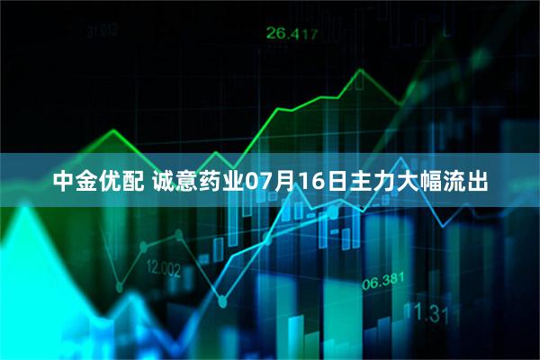 中金优配 诚意药业07月16日主力大幅流出