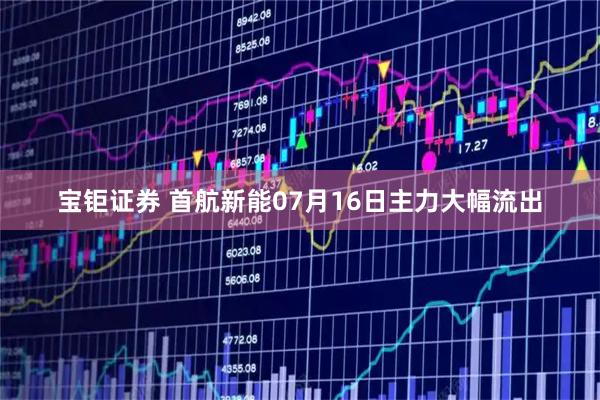 宝钜证券 首航新能07月16日主力大幅流出