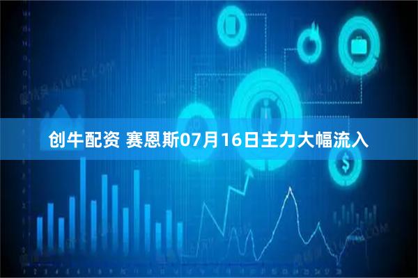 创牛配资 赛恩斯07月16日主力大幅流入