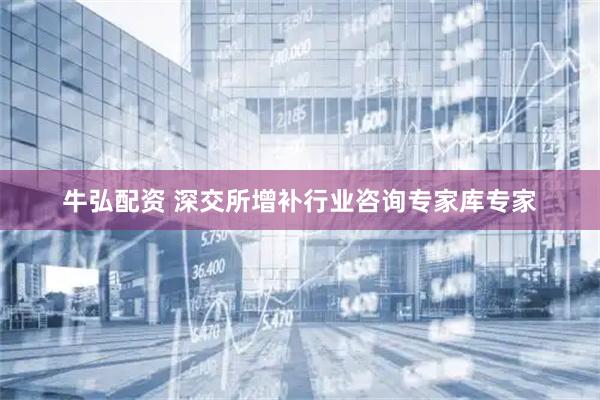 牛弘配资 深交所增补行业咨询专家库专家