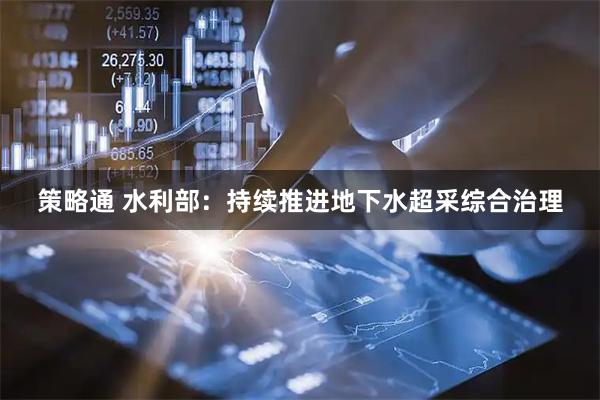 策略通 水利部：持续推进地下水超采综合治理