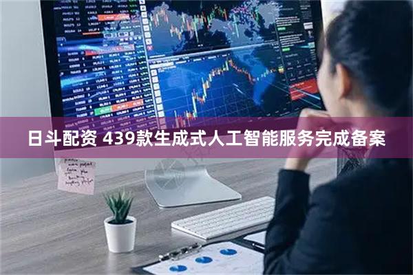 日斗配资 439款生成式人工智能服务完成备案