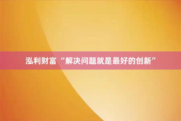 泓利财富 “解决问题就是最好的创新”