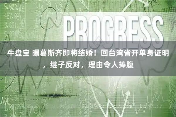 牛盘宝 曝葛斯齐即将结婚！回台湾省开单身证明，继子反对，理由令人捧腹