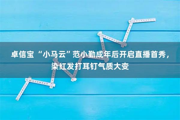 卓信宝 “小马云”范小勤成年后开启直播首秀,染红发打耳钉气质大变
