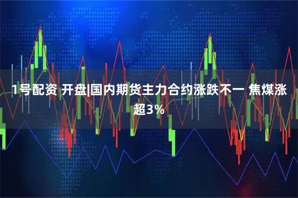 1号配资 开盘|国内期货主力合约涨跌不一 焦煤涨超3%
