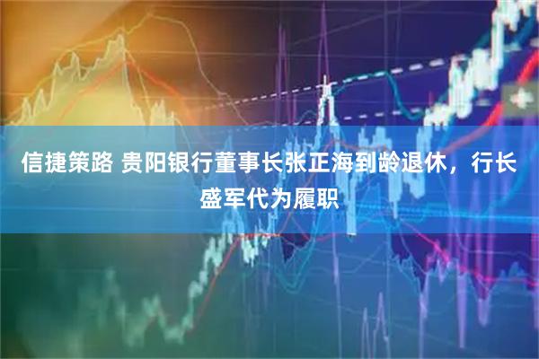 信捷策路 贵阳银行董事长张正海到龄退休，行长盛军代为履职