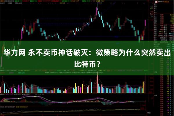华力网 永不卖币神话破灭：微策略为什么突然卖出比特币？