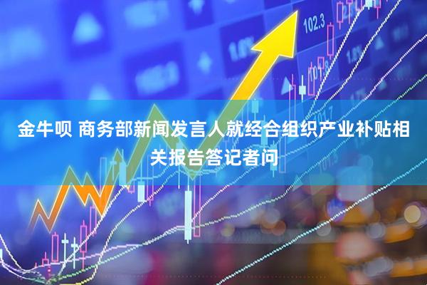 金牛呗 商务部新闻发言人就经合组织产业补贴相关报告答记者问