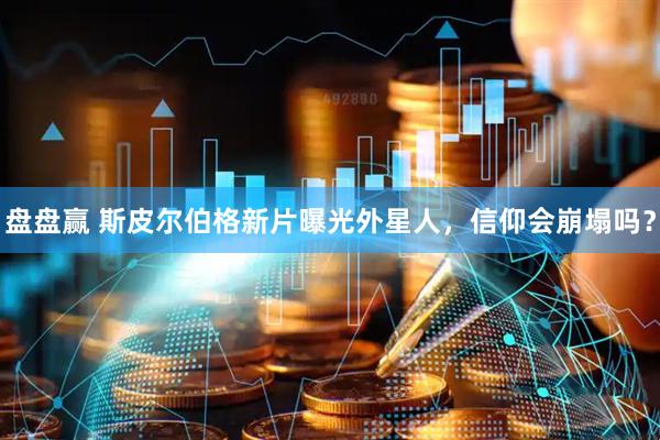 盘盘赢 斯皮尔伯格新片曝光外星人，信仰会崩塌吗？