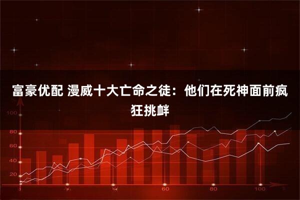 富豪优配 漫威十大亡命之徒：他们在死神面前疯狂挑衅