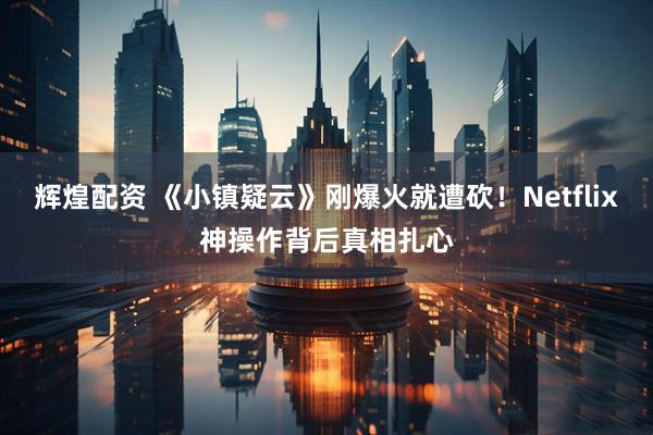 辉煌配资 《小镇疑云》刚爆火就遭砍！Netflix神操作背后真相扎心