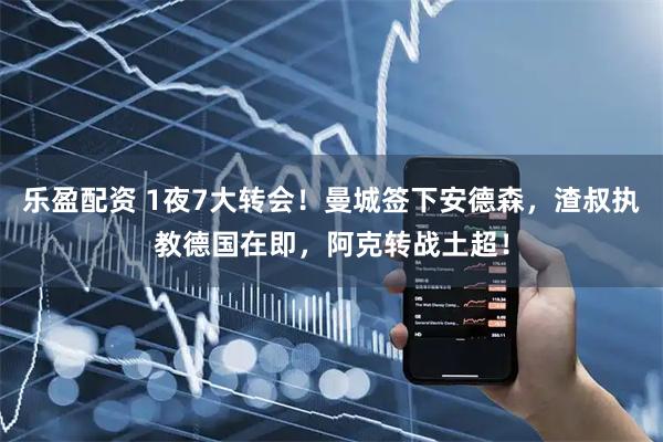 乐盈配资 1夜7大转会！曼城签下安德森，渣叔执教德国在即，阿克转战土超！