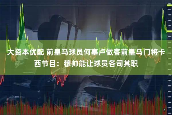 大资本优配 前皇马球员何塞卢做客前皇马门将卡西节目：穆帅能让球员各司其职