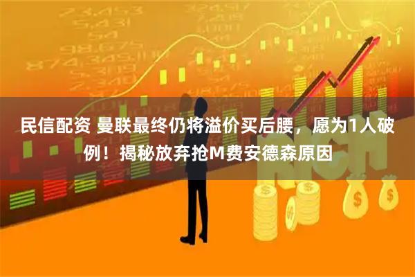 民信配资 曼联最终仍将溢价买后腰，愿为1人破例！揭秘放弃抢M费安德森原因
