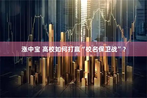 涨中宝 高校如何打赢“校名保卫战”？
