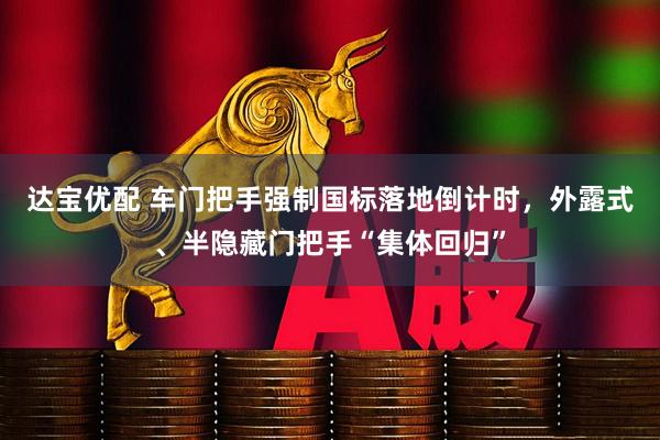 达宝优配 车门把手强制国标落地倒计时，外露式、半隐藏门把手“集体回归”