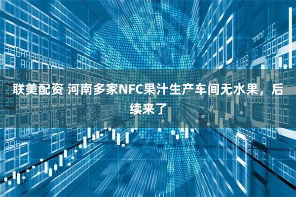 联美配资 河南多家NFC果汁生产车间无水果，后续来了