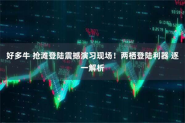 好多牛 抢滩登陆震撼演习现场！两栖登陆利器 逐一解析